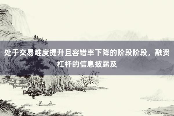 处于交易难度提升且容错率下降的阶段阶段，融资杠杆的信息披露及