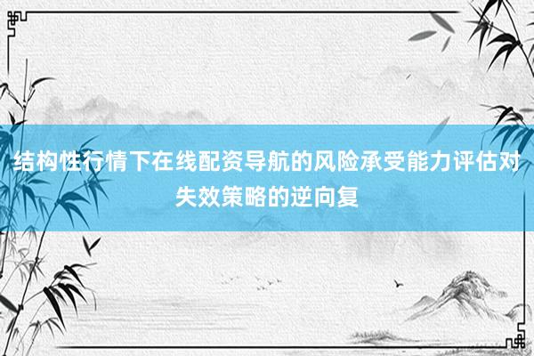 结构性行情下在线配资导航的风险承受能力评估对失效策略的逆向复