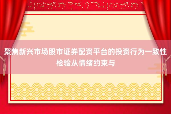 聚焦新兴市场股市证券配资平台的投资行为一致性检验从情绪约束与