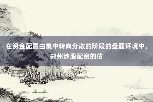 在资金配置由集中转向分散的阶段的盘面环境中，郑州炒股配资的估