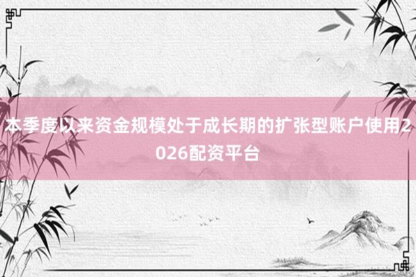 本季度以来资金规模处于成长期的扩张型账户使用2026配资平台