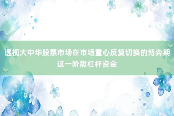 透视大中华股票市场在市场重心反复切换的博弈期这一阶段杠杆资金